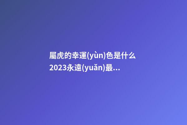 屬虎的幸運(yùn)色是什么 2023永遠(yuǎn)最旺的顏色